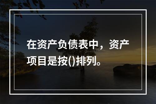 在资产负债表中，资产项目是按()排列。