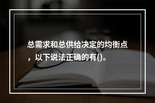 总需求和总供给决定的均衡点，以下说法正确的有()。