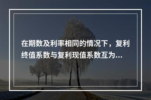 在期数及利率相同的情况下，复利终值系数与复利现值系数互为倒数