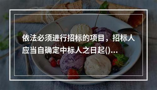 依法必须进行招标的项目，招标人应当自确定中标人之日起()日内