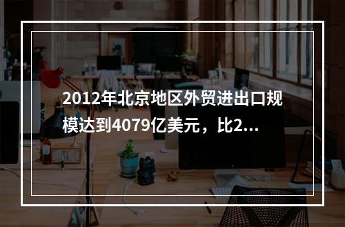 2012年北京地区外贸进出口规模达到4079亿美元，比201