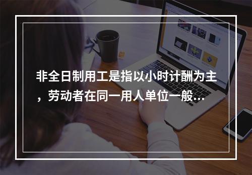 非全日制用工是指以小时计酬为主，劳动者在同一用人单位一般平均