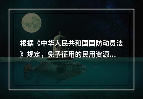 根据《中华人民共和国国防动员法》规定，免予征用的民用资源有(