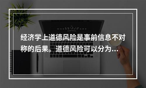 经济学上道德风险是事前信息不对称的后果。道德风险可以分为两种