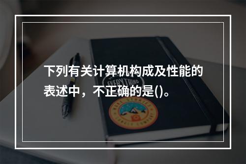 下列有关计算机构成及性能的表述中，不正确的是()。