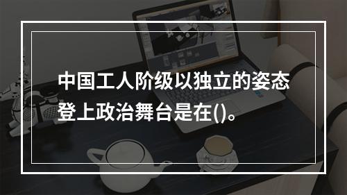 中国工人阶级以独立的姿态登上政治舞台是在()。