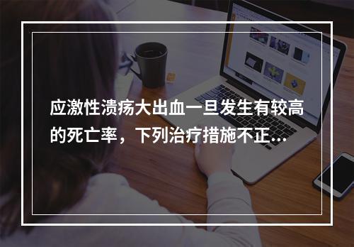 应激性溃疡大出血一旦发生有较高的死亡率，下列治疗措施不正确的