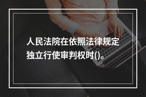 人民法院在依照法律规定独立行使审判权时()。