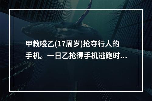 甲教唆乙(17周岁)抢夺行人的手机。一日乙抢得手机逃跑时，将