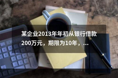 某企业2013年年初从银行借款200万元，期限为10年，从2