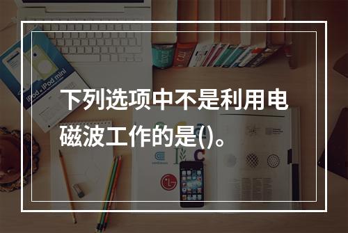 下列选项中不是利用电磁波工作的是()。