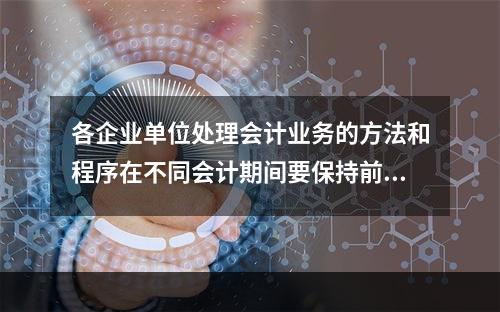 各企业单位处理会计业务的方法和程序在不同会计期间要保持前后一