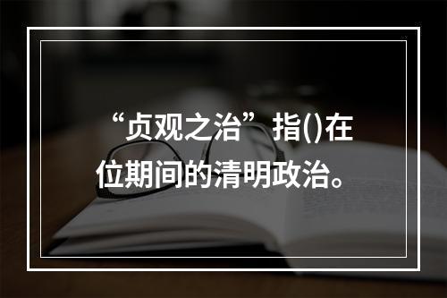 “贞观之治”指()在位期间的清明政治。