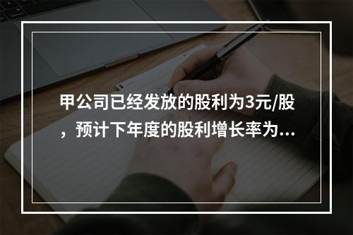 甲公司已经发放的股利为3元/股，预计下年度的股利增长率为11