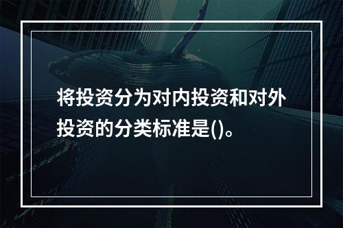 将投资分为对内投资和对外投资的分类标准是()。