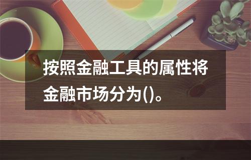 按照金融工具的属性将金融市场分为()。