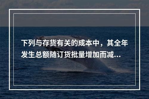 下列与存货有关的成本中，其全年发生总额随订货批量增加而减少的