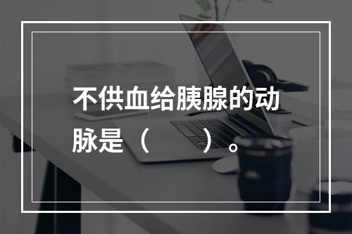 不供血给胰腺的动脉是（　　）。