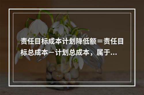 责任目标成本计划降低额＝责任目标总成本－计划总成本，属于（　