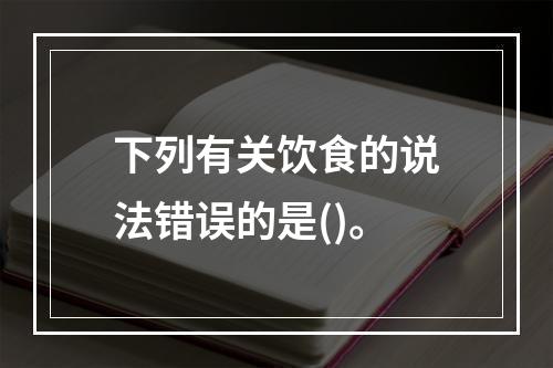 下列有关饮食的说法错误的是()。