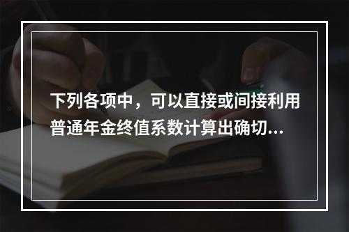 下列各项中，可以直接或间接利用普通年金终值系数计算出确切结果