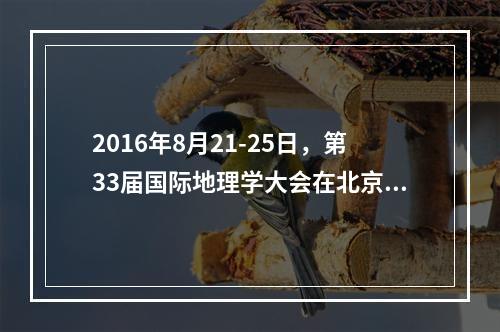 2016年8月21-25日，第33届国际地理学大会在北京举办