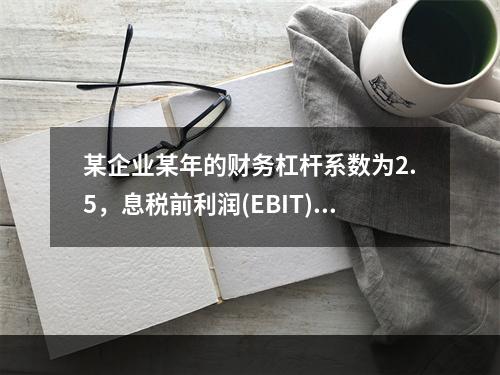 某企业某年的财务杠杆系数为2.5，息税前利润(EBIT)的计