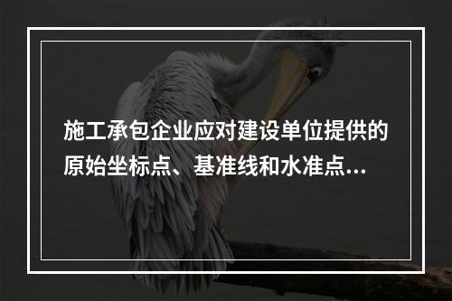 施工承包企业应对建设单位提供的原始坐标点、基准线和水准点等测