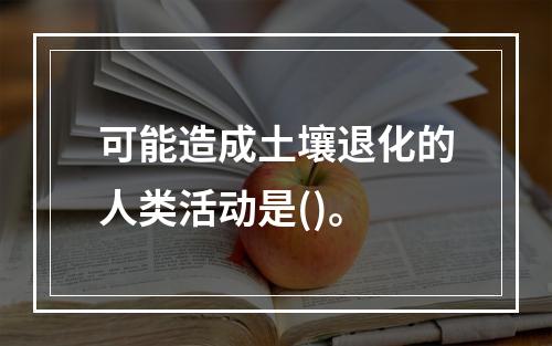 可能造成土壤退化的人类活动是()。