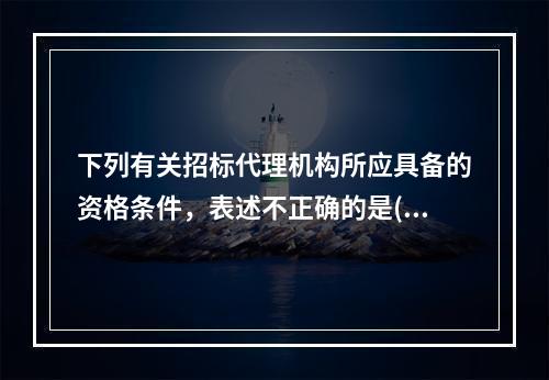 下列有关招标代理机构所应具备的资格条件，表述不正确的是()