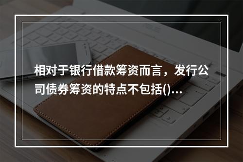 相对于银行借款筹资而言，发行公司债券筹资的特点不包括()。