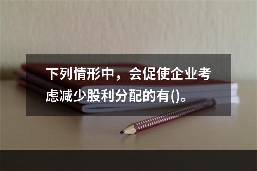 下列情形中，会促使企业考虑减少股利分配的有()。