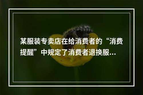 某服装专卖店在给消费者的“消费提醒”中规定了消费者退换服装的