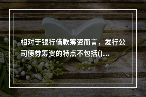 相对于银行借款筹资而言，发行公司债券筹资的特点不包括()。