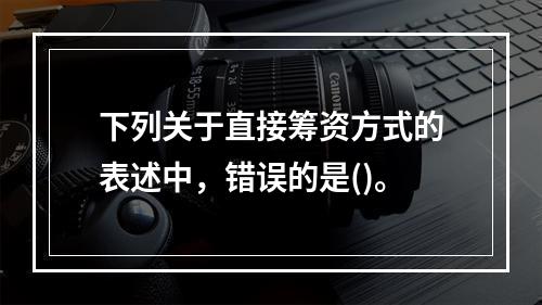 下列关于直接筹资方式的表述中，错误的是()。