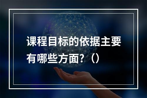 课程目标的依据主要有哪些方面?（）