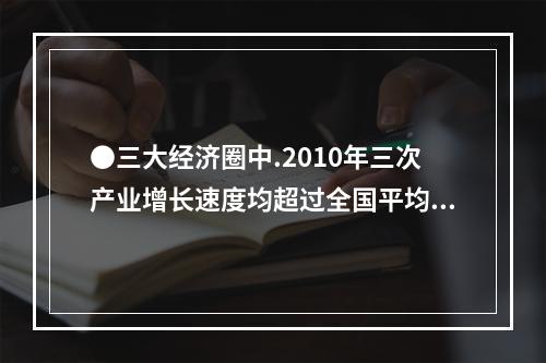 ●三大经济圈中.2010年三次产业增长速度均超过全国平均水平