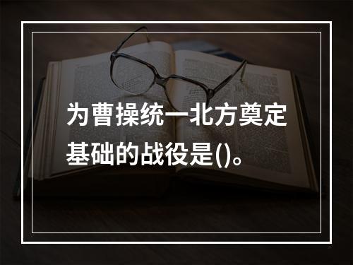 为曹操统一北方奠定基础的战役是()。