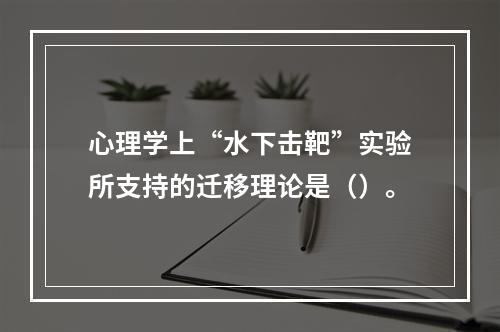 心理学上“水下击靶”实验所支持的迁移理论是（）。