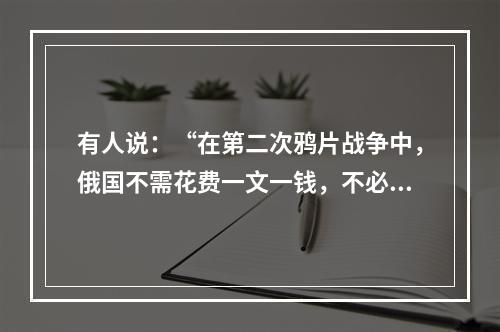 有人说：“在第二次鸦片战争中，俄国不需花费一文一钱，不必动用