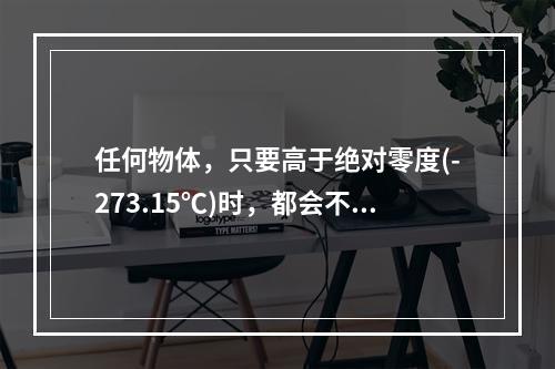 任何物体，只要高于绝对零度(-273.15℃)时，都会不断地