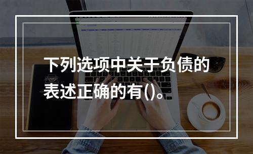 下列选项中关于负债的表述正确的有()。