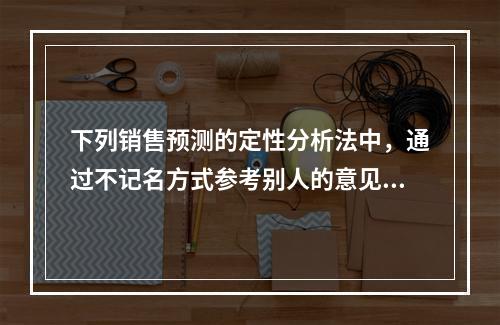 下列销售预测的定性分析法中，通过不记名方式参考别人的意见来修