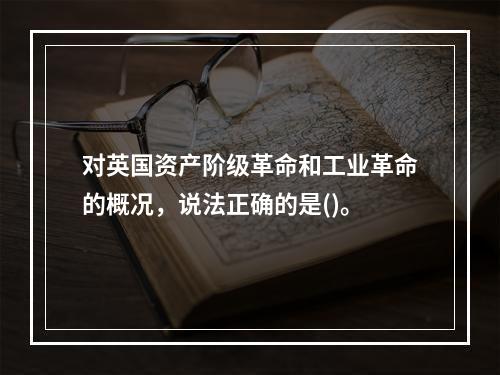 对英国资产阶级革命和工业革命的概况，说法正确的是()。