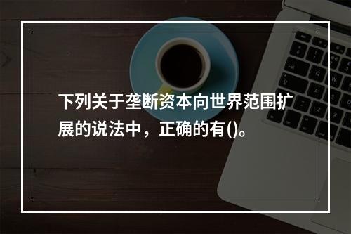 下列关于垄断资本向世界范围扩展的说法中，正确的有()。