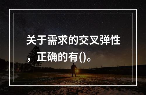 关于需求的交叉弹性，正确的有()。