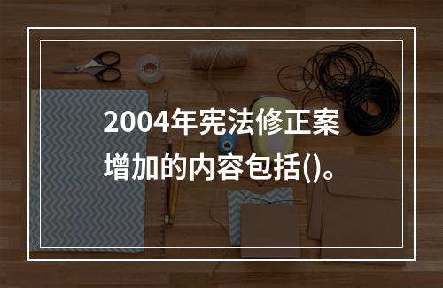 2004年宪法修正案增加的内容包括()。