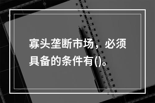 寡头垄断市场，必须具备的条件有()。