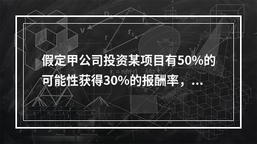 假定甲公司投资某项目有50%的可能性获得30%的报酬率，另有