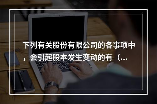 下列有关股份有限公司的各事项中，会引起股本发生变动的有（　）